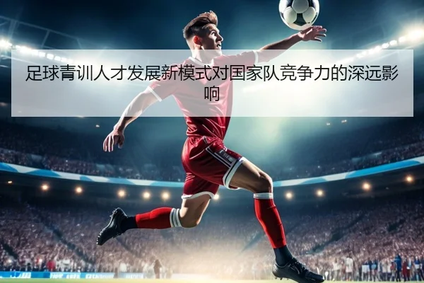 足球青训人才发展新模式对国家队竞争力的深远影响