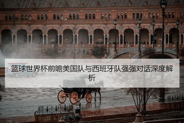 篮球世界杯前瞻美国队与西班牙队强强对话深度解析